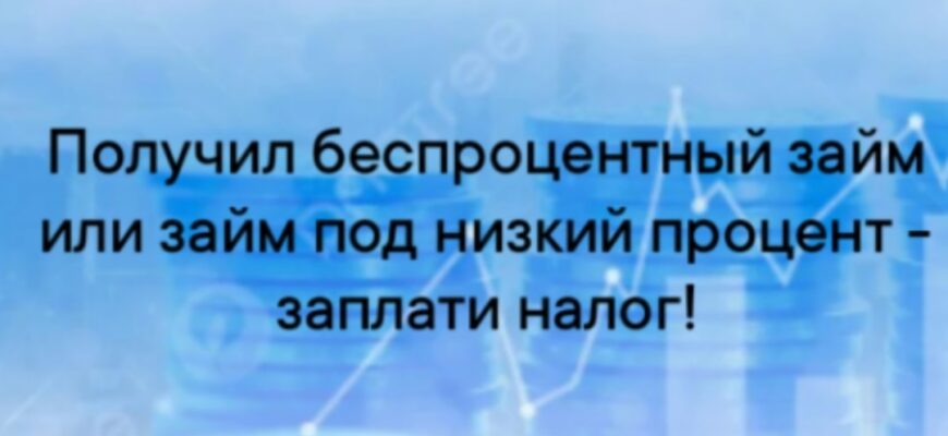 Если вы получили беспроцентный займ или займ под низкий процент у своего работодателя, Вы обязаны