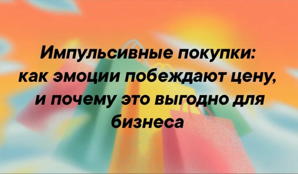 Импульсивные покупки: как эмоции побеждают цену и что это значит для бизнеса
